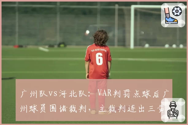 广州队vs河北队:VAR判罚点球后广州球员围堵裁判,主裁判连出三黄方平息事态