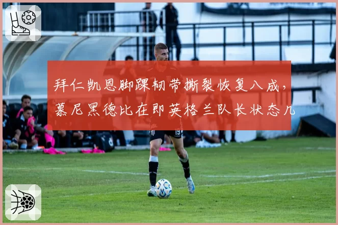 拜仁凯恩脚踝韧带撕裂恢复八成，慕尼黑德比在即英格兰队长状态几何？