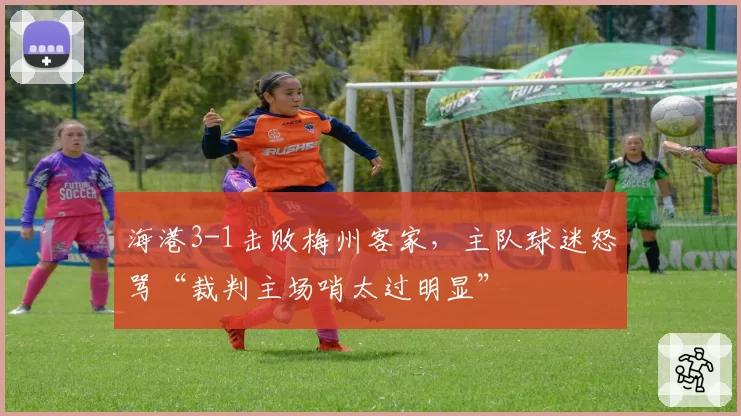 海港3-1击败梅州客家，主队球迷怒骂“裁判主场哨太过明显”