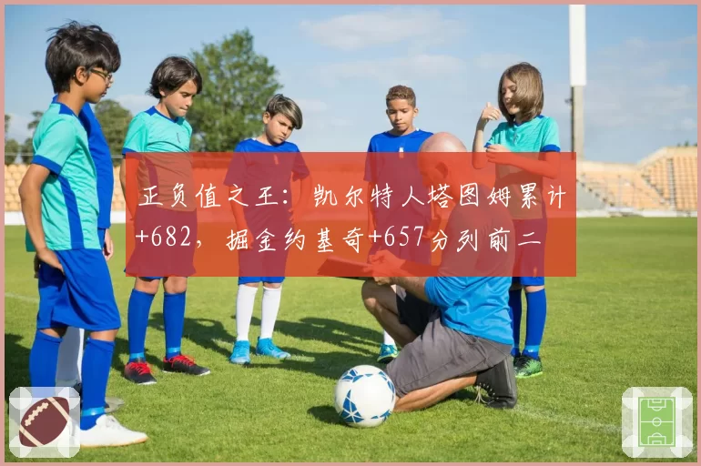 正负值之王:凯尔特人塔图姆累计+682,掘金约基奇+657分列前二