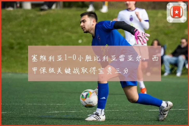 塞维利亚1-0小胜比利亚雷亚尔，西甲保级关键战取得宝贵三分