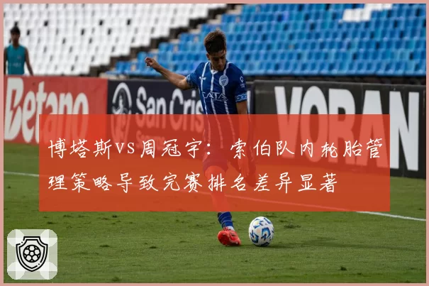 博塔斯vs周冠宇：索伯队内轮胎管理策略导致完赛排名差异显著