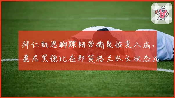 拜仁凯恩脚踝韧带撕裂恢复八成，慕尼黑德比在即英格兰队长状态几何？