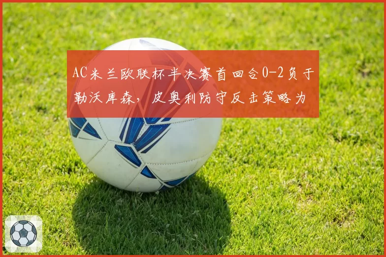 AC米兰欧联杯半决赛首回合0-2负于勒沃库森,皮奥利防守反击策略为何失效?