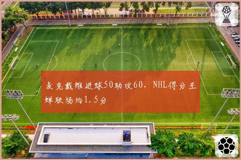 麦克戴维进球50助攻60,NHL得分王蝉联场均1.5分