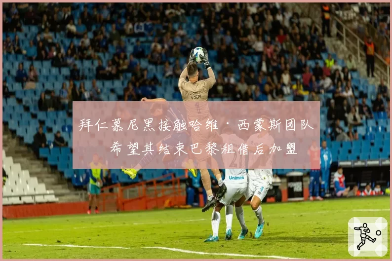 拜仁慕尼黑接触哈维·西蒙斯团队，希望其结束巴黎租借后加盟