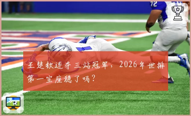 王楚钦连夺三站冠军，2026年世排第一宝座稳了吗？