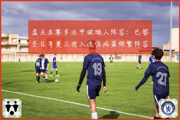 盘点本赛季法甲玻璃人阵容：巴黎圣日耳曼三将入选伤病最频繁阵容