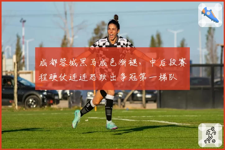 成都蓉城黑马成色渐褪，中后段赛程硬仗连连恐跌出争冠第一梯队