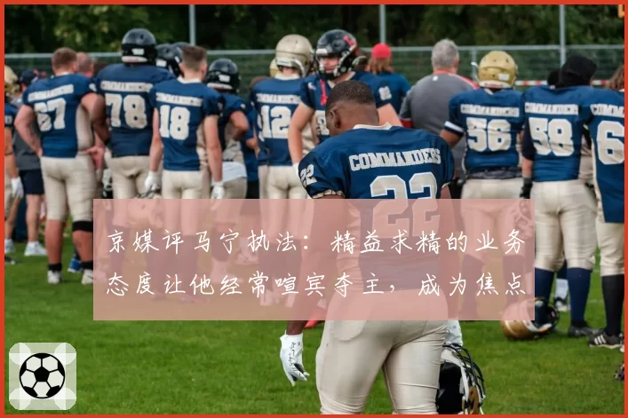 京媒评马宁执法:精益求精的业务态度让他经常喧宾夺主,成为焦点