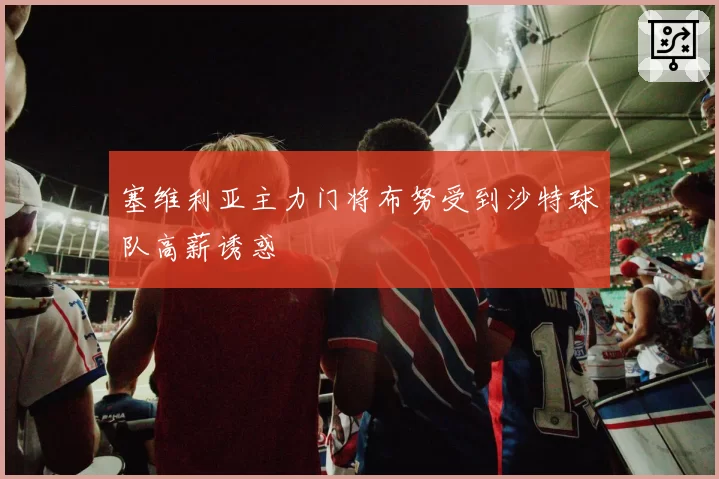 塞维利亚主力门将布努受到沙特球队高薪诱惑