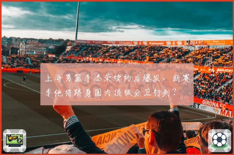 上海男篮李添荣续约后爆发,新赛季他将跻身国内顶级分卫行列?