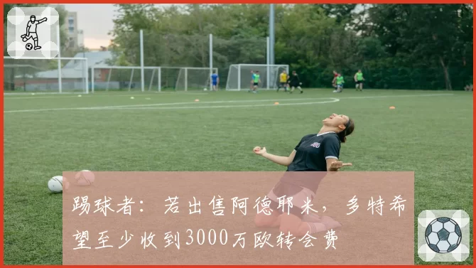 踢球者：若出售阿德耶米，多特希望至少收到3000万欧转会费