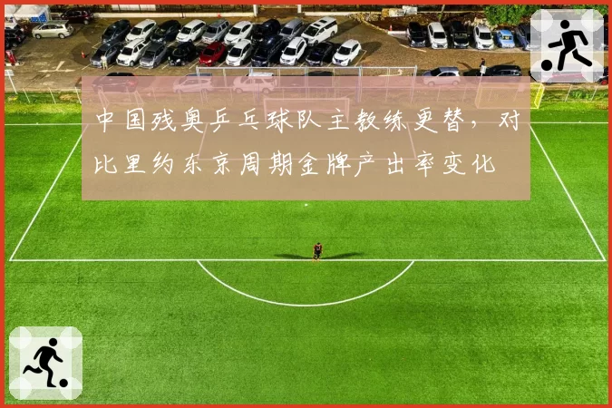 中国残奥乒乓球队主教练更替,对比里约东京周期金牌产出率变化